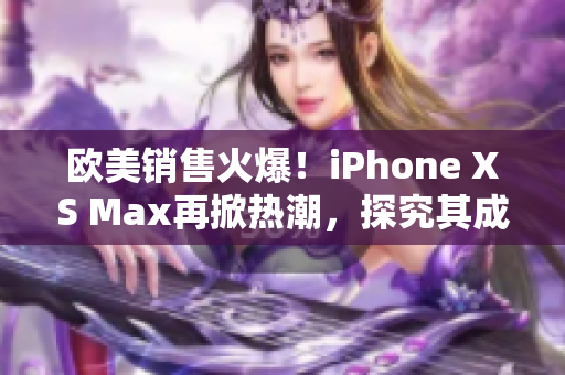 欧美销售火爆！iPhone XS Max再掀热潮，探究其成功之道