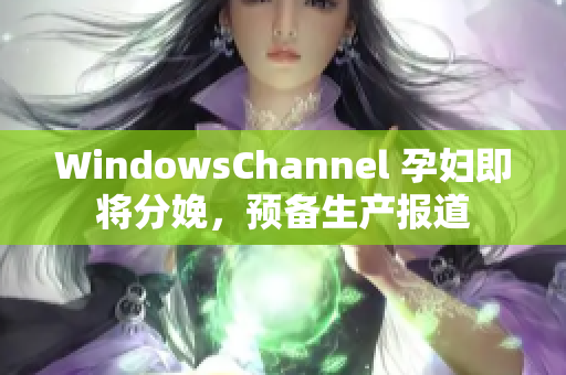 WindowsChannel 孕妇即将分娩，预备生产报道