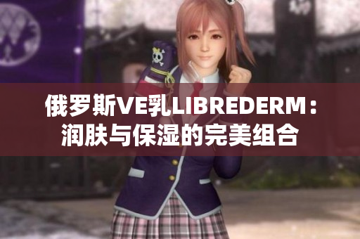 俄罗斯VE乳LIBREDERM：润肤与保湿的完美组合