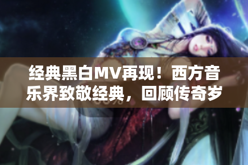 经典黑白MV再现！西方音乐界致敬经典，回顾传奇岁月