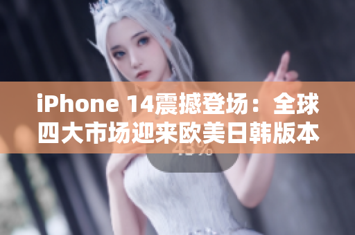 iPhone 14震撼登场：全球四大市场迎来欧美日韩版本