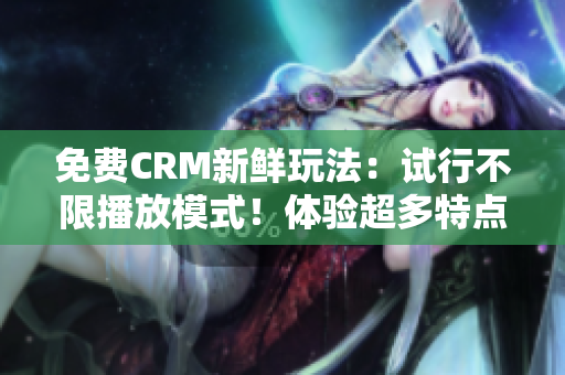 免费CRM新鲜玩法：试行不限播放模式！体验超多特点带来至尊服务！