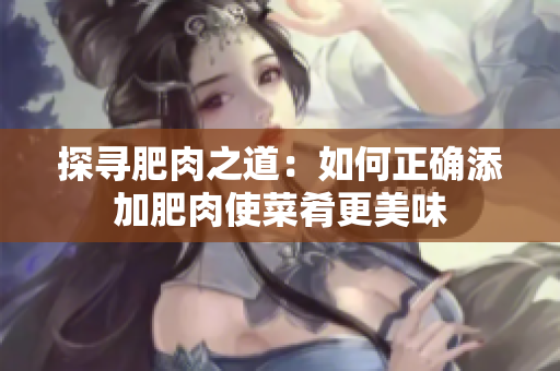 探寻肥肉之道：如何正确添加肥肉使菜肴更美味