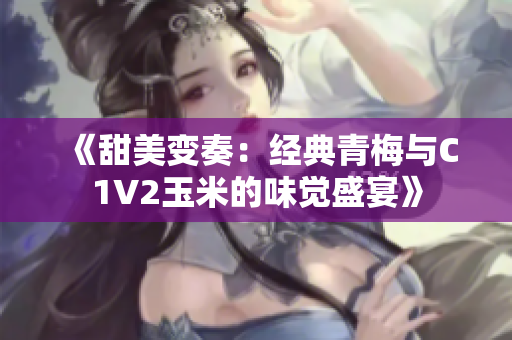 《甜美变奏：经典青梅与C1V2玉米的味觉盛宴》