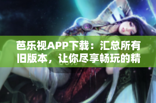 芭乐视APP下载：汇总所有旧版本，让你尽享畅玩的精彩体验