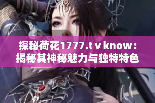 探秘荷花1777.tⅴknow：揭秘其神秘魅力与独特特色