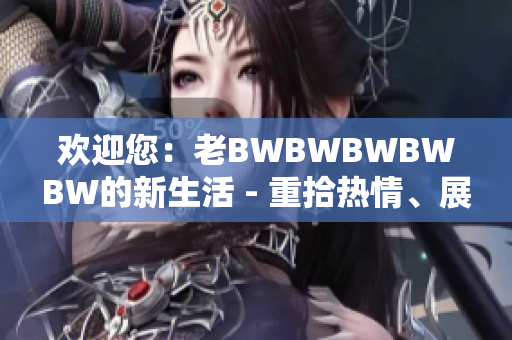 欢迎您：老BWBWBWBWBW的新生活 - 重拾热情、展望未来