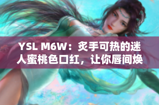 YSL M6W：炙手可热的迷人蜜桃色口红，让你唇间焕发独特魅力