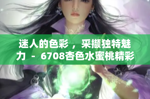 迷人的色彩 ，采撷独特魅力  -  6708杏色水蜜桃精彩呈现