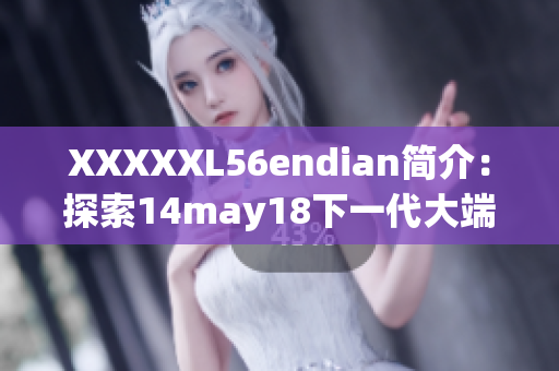 XXXXXL56endian简介：探索14may18下一代大端处理器技术