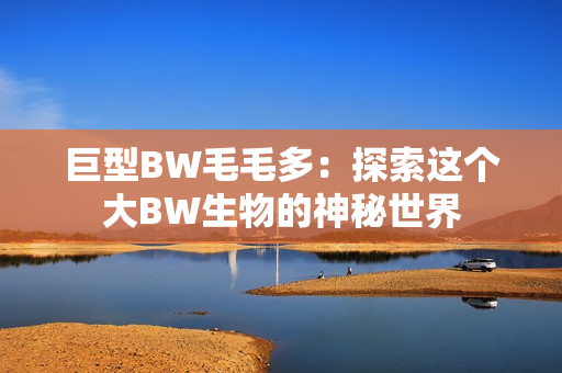 巨型BW毛毛多：探索这个大BW生物的神秘世界