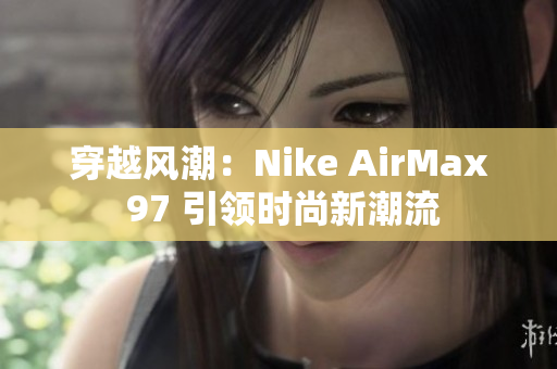 穿越风潮：Nike AirMax 97 引领时尚新潮流