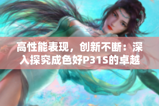 高性能表现，创新不断：深入探究成色好P31S的卓越性能与先进技术