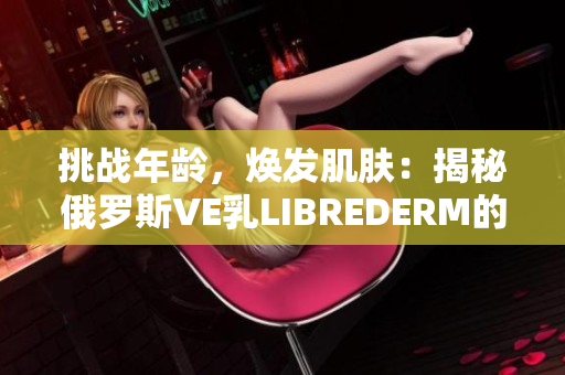 挑战年龄，焕发肌肤：揭秘俄罗斯VE乳LIBREDERM的护肤奥秘