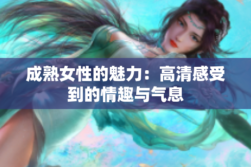 成熟女性的魅力：高清感受到的情趣与气息