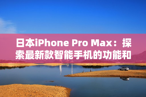 日本iPhone Pro Max：探索最新款智能手机的功能和性能