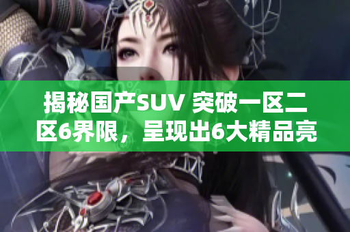 揭秘国产SUV 突破一区二区6界限，呈现出6大精品亮点