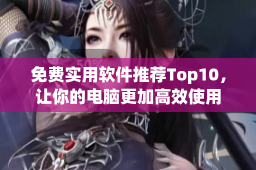 免费实用软件推荐Top10，让你的电脑更加高效使用