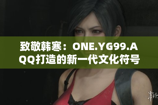 致敬韩寒：ONE.YG99.AQQ打造的新一代文化符号