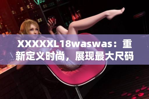 XXXXXL18waswas：重新定义时尚，展现最大尺码的美