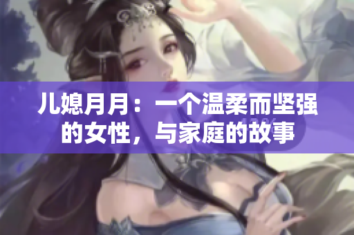 儿媳月月：一个温柔而坚强的女性，与家庭的故事