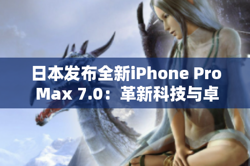 日本发布全新iPhone Pro Max 7.0：革新科技与卓越性能相结合