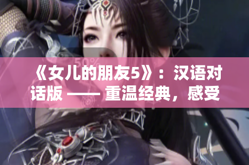 《女儿的朋友5》：汉语对话版 —— 重温经典，感受情感交织