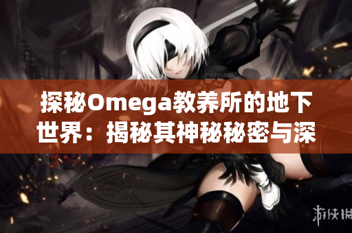 探秘Omega教养所的地下世界：揭秘其神秘秘密与深藏的故事