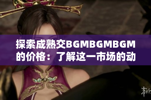 探索成熟交BGMBGMBGM的价格：了解这一市场的动态和趋势