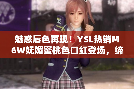 魅惑唇色再现！YSL热销M6W妩媚蜜桃色口红登场，缔造迷人唇妆新风尚