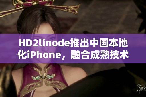 HD2linode推出中国本地化iPhone，融合成熟技术