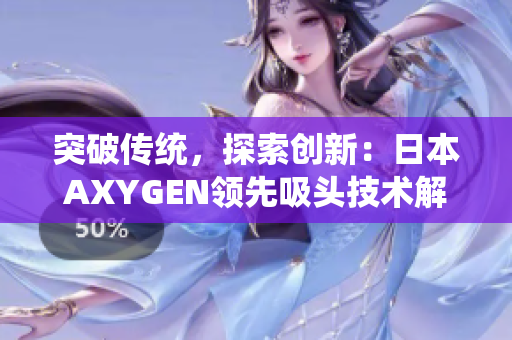 突破传统，探索创新：日本AXYGEN领先吸头技术解析