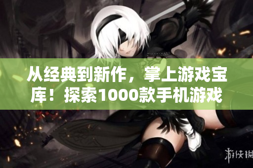 从经典到新作，掌上游戏宝库！探索1000款手机游戏，尽享无尽乐趣！