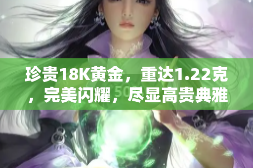 珍贵18K黄金，重达1.22克，完美闪耀，尽显高贵典雅