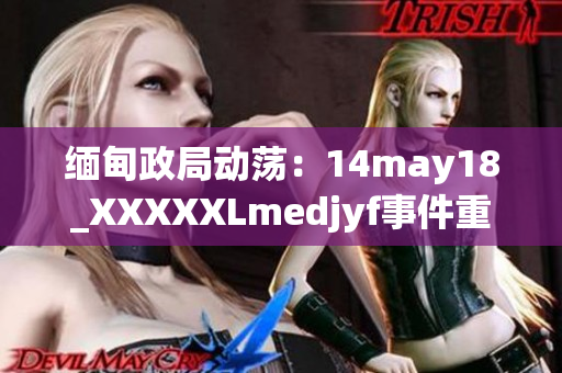 缅甸政局动荡：14may18_XXXXXLmedjyf事件重新燃起国内不安