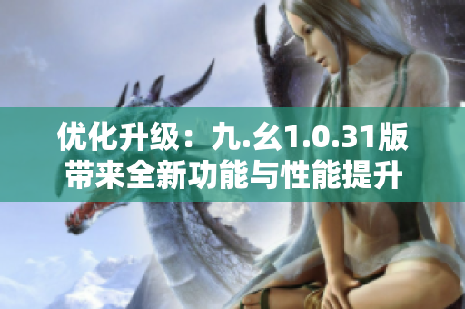 优化升级：九.幺1.0.31版带来全新功能与性能提升