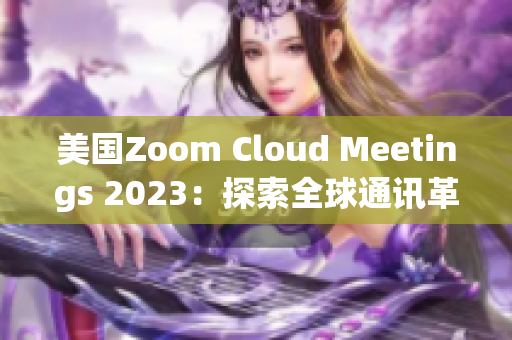 美国Zoom Cloud Meetings 2023：探索全球通讯革新