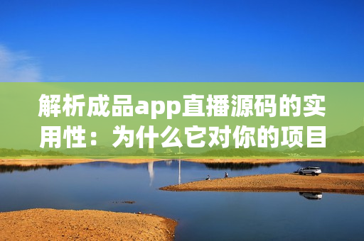 解析成品app直播源码的实用性：为什么它对你的项目有帮助？