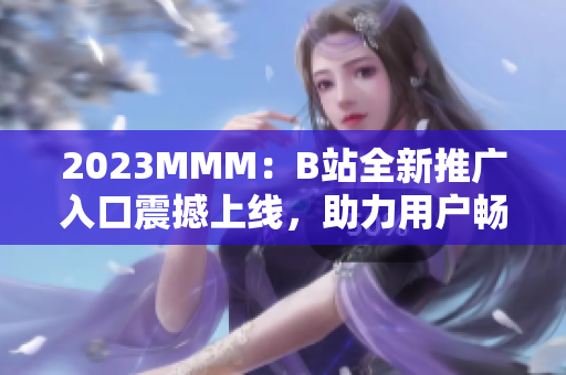 2023MMM：B站全新推广入口震撼上线，助力用户畅享更多精彩内容