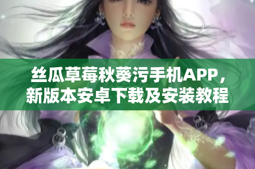 丝瓜草莓秋葵污手机APP，新版本安卓下载及安装教程