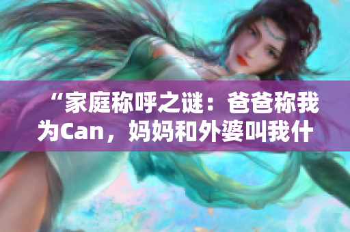 “家庭称呼之谜：爸爸称我为Can，妈妈和外婆叫我什么？”