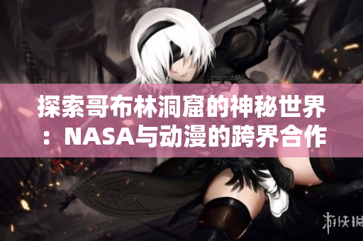 探索哥布林洞窟的神秘世界：NASA与动漫的跨界合作