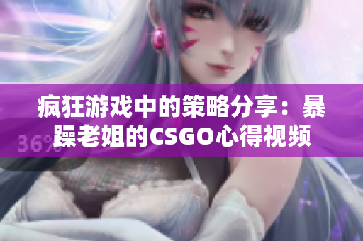 疯狂游戏中的策略分享：暴躁老姐的CSGO心得视频