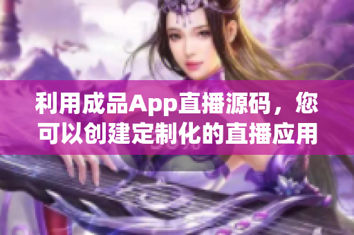 利用成品App直播源码，您可以创建定制化的直播应用！