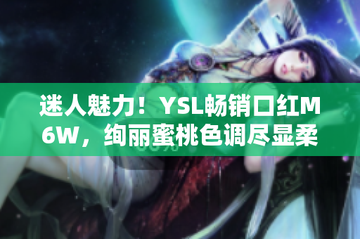 迷人魅力！YSL畅销口红M6W，绚丽蜜桃色调尽显柔美光彩