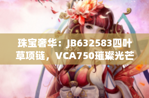 珠宝奢华：JB632583四叶草项链，VCA750璀璨光芒