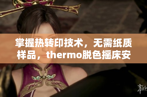 掌握热转印技术，无需纸质样品，thermo脱色摇床安卓下载助您实现匠心创作