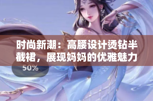 时尚新潮：高腰设计烫钻半截裙，展现妈妈的优雅魅力