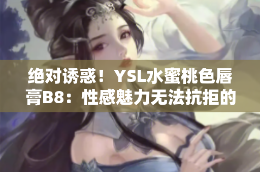 绝对诱惑！YSL水蜜桃色唇膏B8：性感魅力无法抗拒的完美选择