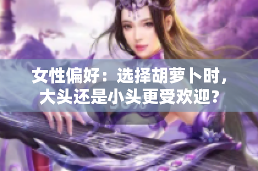 女性偏好：选择胡萝卜时，大头还是小头更受欢迎？